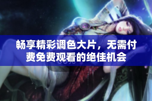 畅享精彩调色大片，无需付费免费观看的绝佳机会