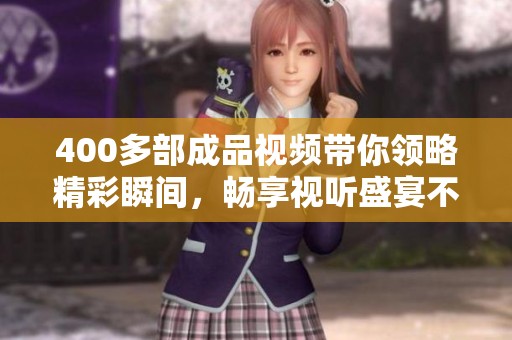 400多部成品视频带你领略精彩瞬间，畅享视听盛宴不容错过
