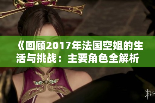 《回顾2017年法国空姐的生活与挑战：主要角色全解析》
