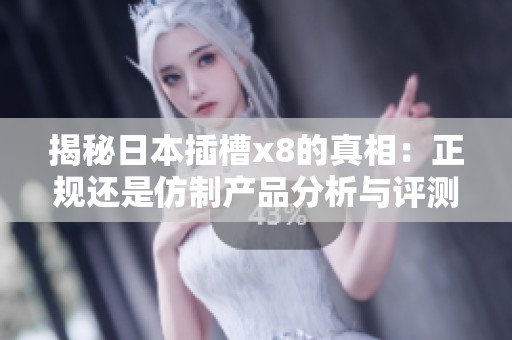 揭秘日本插槽x8的真相：正规还是仿制产品分析与评测