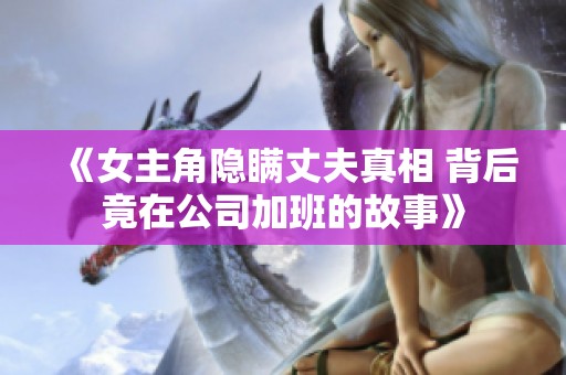 《女主角隐瞒丈夫真相 背后竟在公司加班的故事》