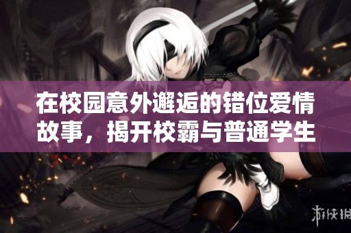 在校园意外邂逅的错位爱情故事，揭开校霸与普通学生的情感纠葛