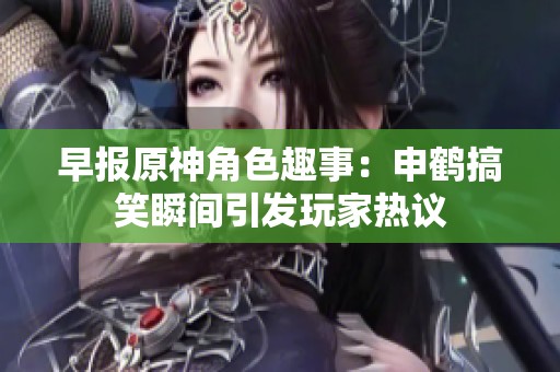 早报原神角色趣事：申鹤搞笑瞬间引发玩家热议
