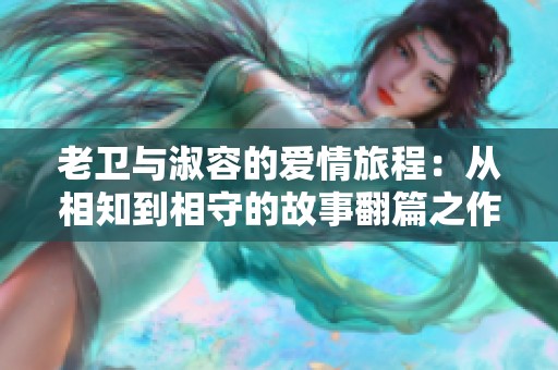 老卫与淑容的爱情旅程：从相知到相守的故事翻篇之作