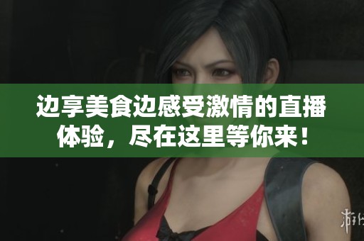 边享美食边感受激情的直播体验，尽在这里等你来！
