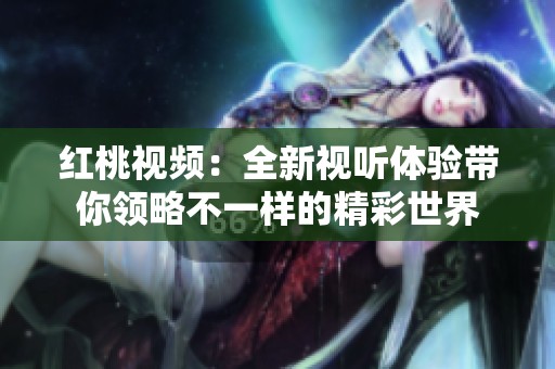 红桃视频：全新视听体验带你领略不一样的精彩世界