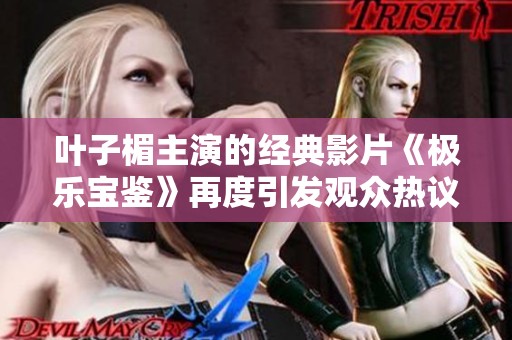 叶子楣主演的经典影片《极乐宝鉴》再度引发观众热议与回忆