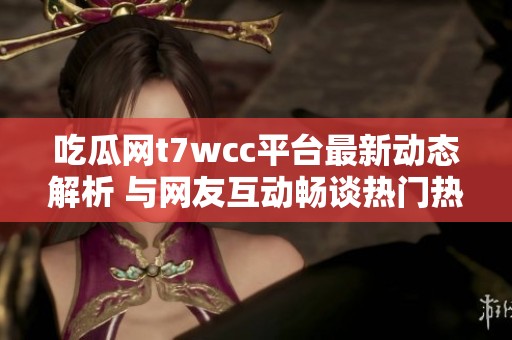 吃瓜网t7wcc平台最新动态解析 与网友互动畅谈热门热点内容