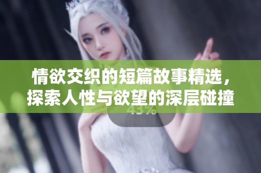 情欲交织的短篇故事精选，探索人性与欲望的深层碰撞与思考