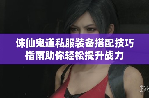 诛仙鬼道私服装备搭配技巧指南助你轻松提升战力