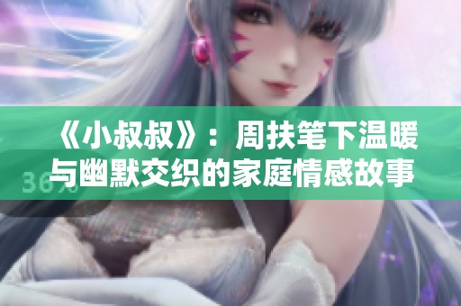 《小叔叔》：周扶笔下温暖与幽默交织的家庭情感故事新解读