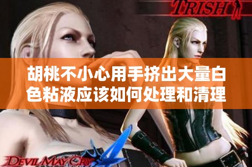胡桃不小心用手挤出大量白色粘液应该如何处理和清理