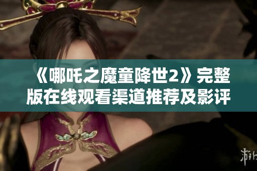 《哪吒之魔童降世2》完整版在线观看渠道推荐及影评分享