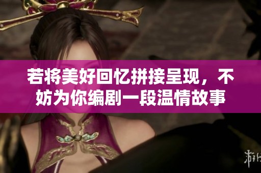 若将美好回忆拼接呈现，不妨为你编剧一段温情故事