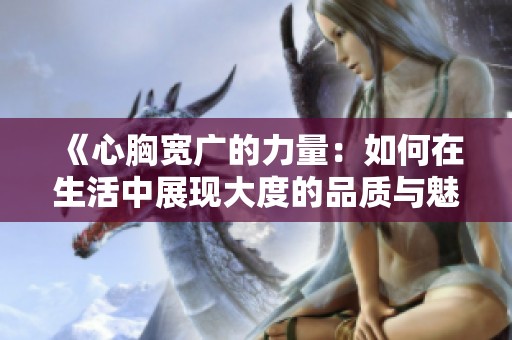 《心胸宽广的力量：如何在生活中展现大度的品质与魅力》