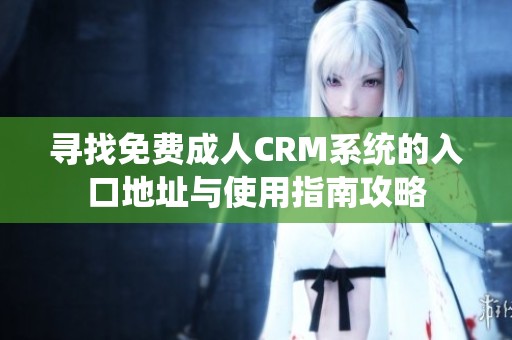 寻找免费成人CRM系统的入口地址与使用指南攻略