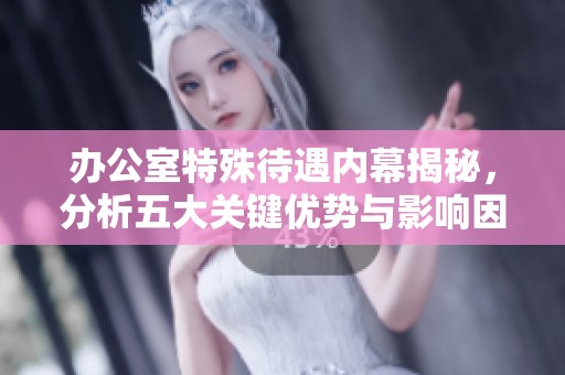 办公室特殊待遇内幕揭秘，分析五大关键优势与影响因素