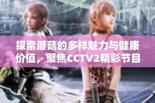 探索蘑菇的多样魅力与健康价值，聚焦CCTV2精彩节目内容