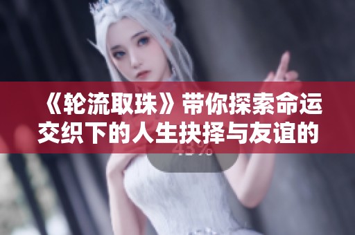 《轮流取珠》带你探索命运交织下的人生抉择与友谊的深度故事