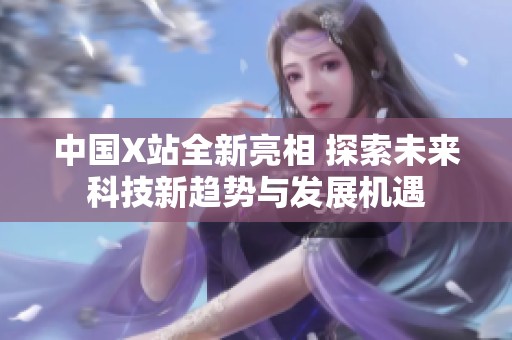 中国X站全新亮相 探索未来科技新趋势与发展机遇