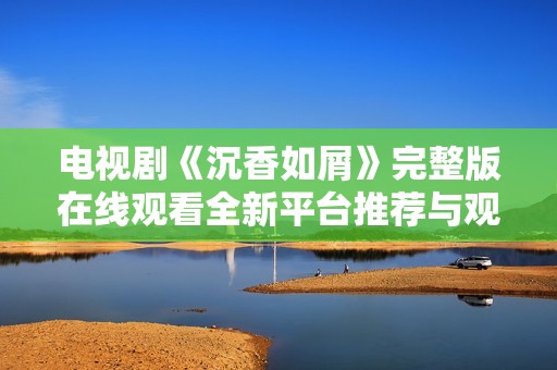 电视剧《沉香如屑》完整版在线观看全新平台推荐与观影体验分享
