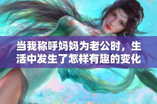 当我称呼妈妈为老公时，生活中发生了怎样有趣的变化