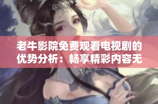 老牛影院免费观看电视剧的优势分析：畅享精彩内容无需花费