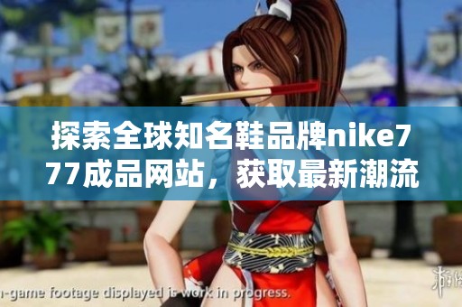 探索全球知名鞋品牌nike777成品网站，获取最新潮流资讯和优惠信息