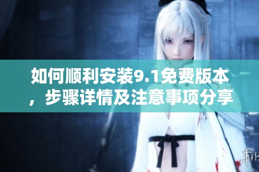如何顺利安装9.1免费版本，步骤详情及注意事项分享
