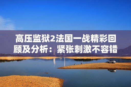高压监狱2法国一战精彩回顾及分析：紧张刺激不容错过的比赛时刻