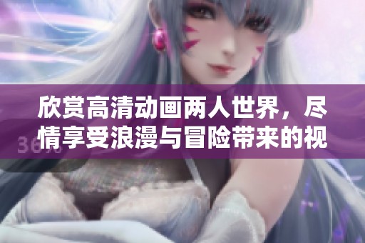 欣赏高清动画两人世界，尽情享受浪漫与冒险带来的视觉盛宴