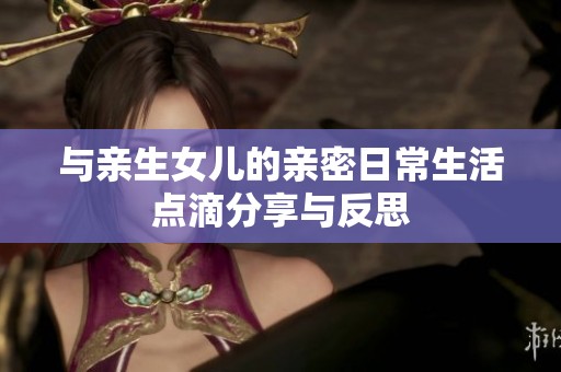与亲生女儿的亲密日常生活点滴分享与反思
