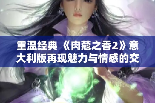 重温经典 《肉蔻之香2》意大利版再现魅力与情感的交织故事