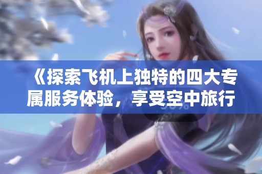 《探索飞机上独特的四大专属服务体验，享受空中旅行的奢华时刻》
