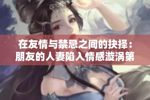 在友情与禁忌之间的抉择：朋友的人妻陷入情感漩涡第54部分