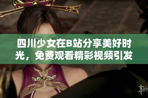 四川少女在B站分享美好时光，免费观看精彩视频引发热议