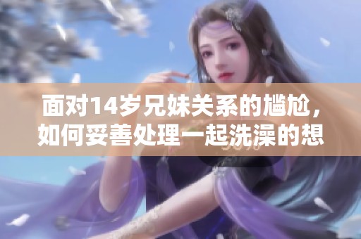 面对14岁兄妹关系的尴尬，如何妥善处理一起洗澡的想法