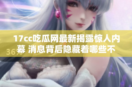 17cc吃瓜网最新揭露惊人内幕 消息背后隐藏着哪些不为人知的真相