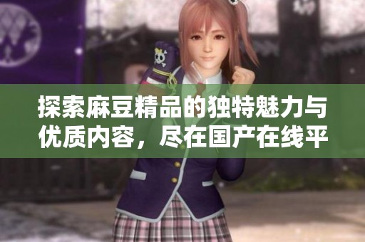探索麻豆精品的独特魅力与优质内容，尽在国产在线平台体验之中