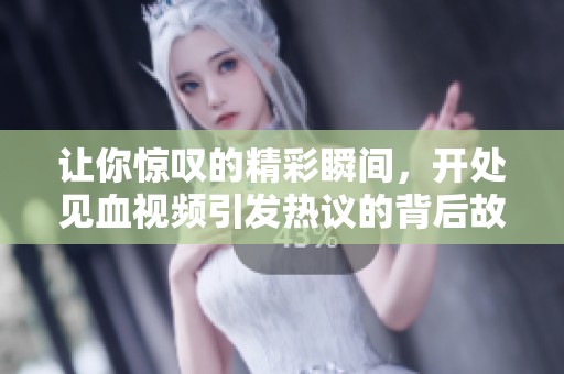 让你惊叹的精彩瞬间，开处见血视频引发热议的背后故事