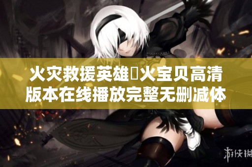 火灾救援英雄滅火宝贝高清版本在线播放完整无删减体验