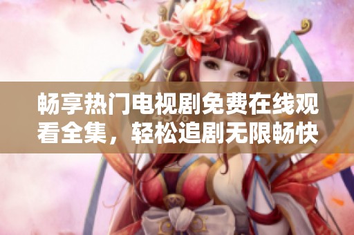 畅享热门电视剧免费在线观看全集，轻松追剧无限畅快体验