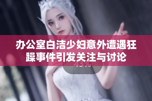 办公室白洁少妇意外遭遇狂躁事件引发关注与讨论