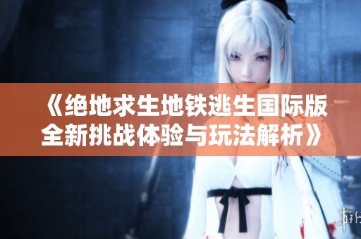 《绝地求生地铁逃生国际版全新挑战体验与玩法解析》