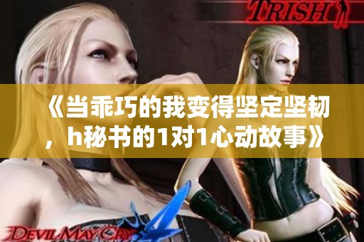 《当乖巧的我变得坚定坚韧，h秘书的1对1心动故事》