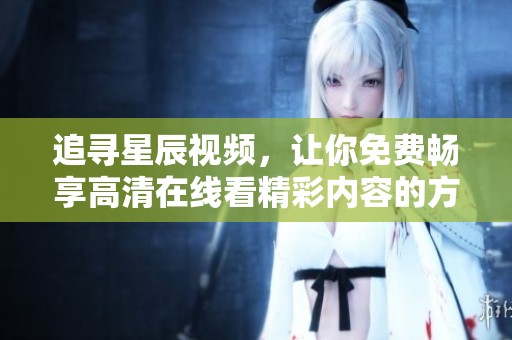 追寻星辰视频，让你免费畅享高清在线看精彩内容的方法解析