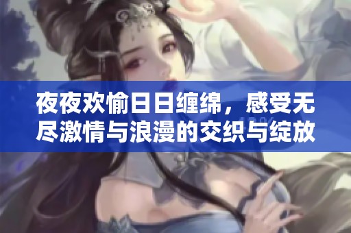 夜夜欢愉日日缠绵，感受无尽激情与浪漫的交织与绽放
