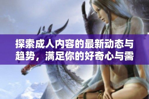 探索成人内容的最新动态与趋势，满足你的好奇心与需求