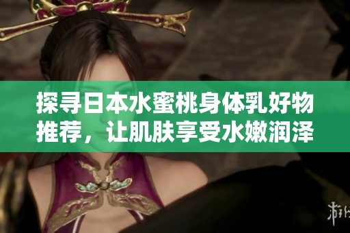 探寻日本水蜜桃身体乳好物推荐，让肌肤享受水嫩润泽之旅