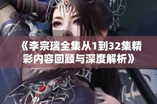 《李宗瑞全集从1到32集精彩内容回顾与深度解析》